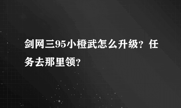 剑网三95小橙武怎么升级？任务去那里领？