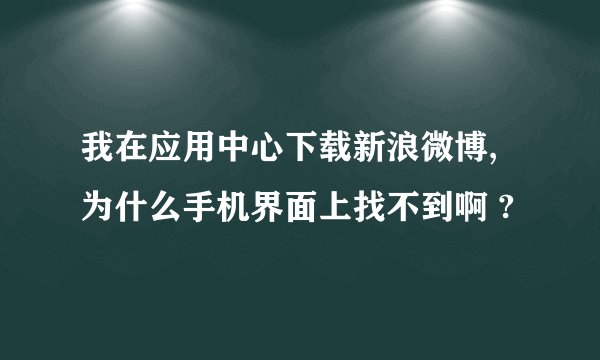 我在应用中心下载新浪微博,为什么手机界面上找不到啊 ?