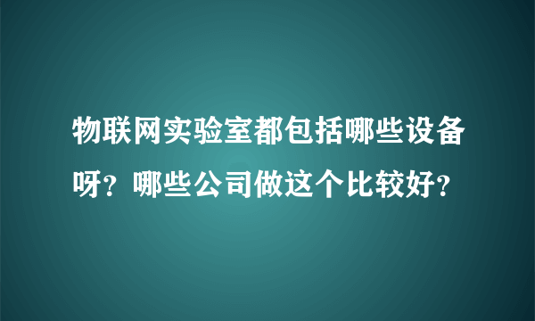 物联网实验室都包括哪些设备呀？哪些公司做这个比较好？