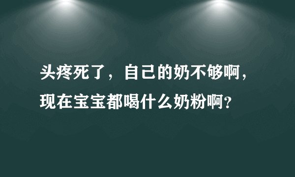 头疼死了，自己的奶不够啊，现在宝宝都喝什么奶粉啊？