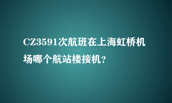 CZ3591次航班在上海虹桥机场哪个航站楼接机？