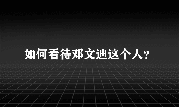 如何看待邓文迪这个人？