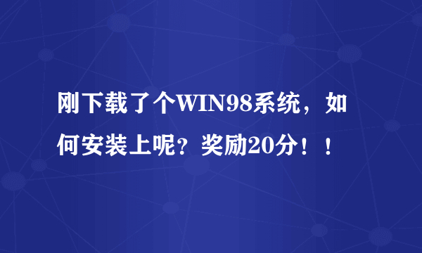 刚下载了个WIN98系统，如何安装上呢？奖励20分！！