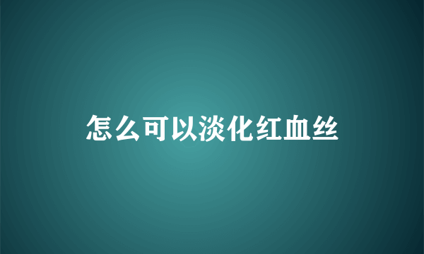 怎么可以淡化红血丝