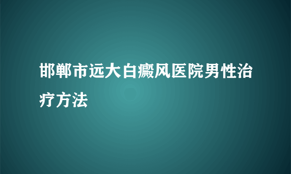 邯郸市远大白癜风医院男性治疗方法