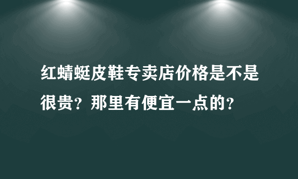 红蜻蜓皮鞋专卖店价格是不是很贵？那里有便宜一点的？