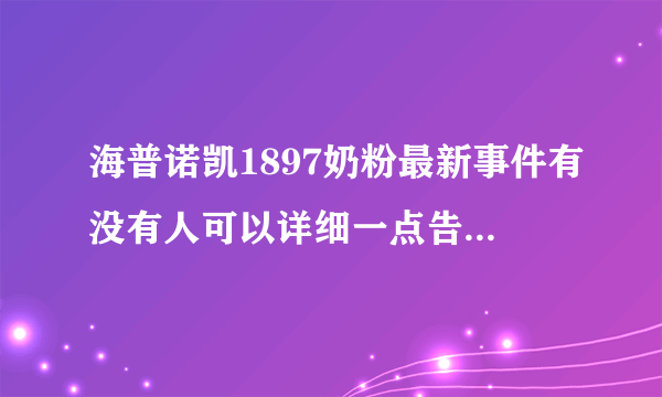 海普诺凯1897奶粉最新事件有没有人可以详细一点告诉我呢？