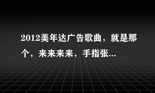 2012美年达广告歌曲，就是那个，来来来来，手指张开，那个歌