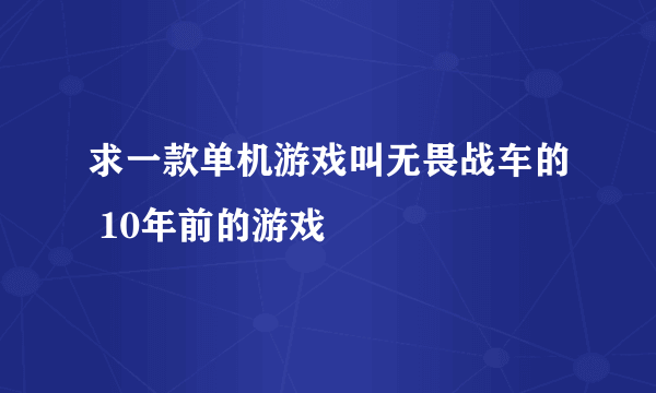 求一款单机游戏叫无畏战车的 10年前的游戏