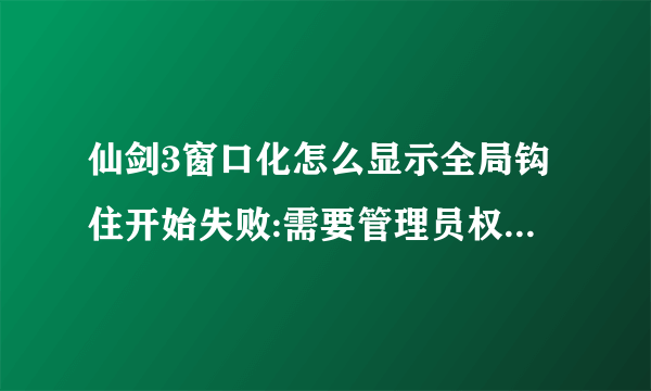 仙剑3窗口化怎么显示全局钩住开始失败:需要管理员权限,怎么回事?