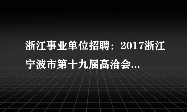 浙江事业单位招聘：2017浙江宁波市第十九届高洽会市交通委委管委属事业单位招聘25人公告