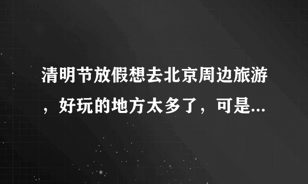 清明节放假想去北京周边旅游，好玩的地方太多了，可是不知道哪里最好玩，请推荐一下？