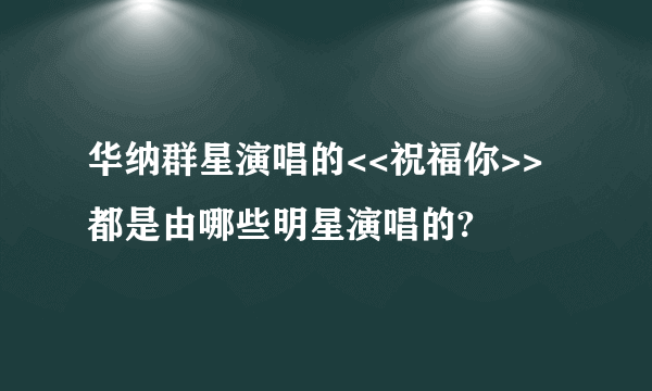 华纳群星演唱的<<祝福你>>都是由哪些明星演唱的?