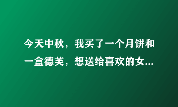 今天中秋，我买了一个月饼和一盒德芙，想送给喜欢的女生，是一块把月饼和德芙都送了还是分两边送？