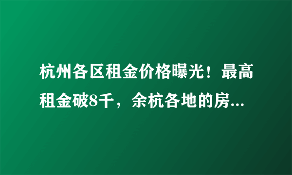 杭州各区租金价格曝光！最高租金破8千，余杭各地的房租都多少了？