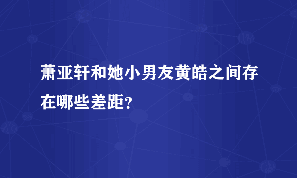 萧亚轩和她小男友黄皓之间存在哪些差距？