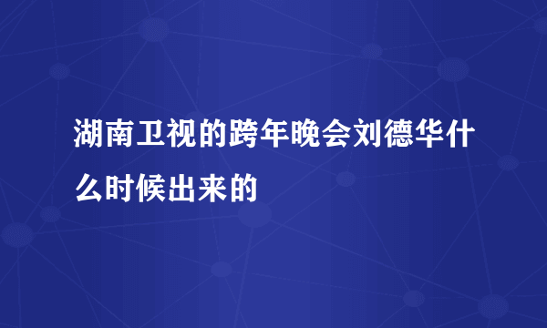 湖南卫视的跨年晚会刘德华什么时候出来的