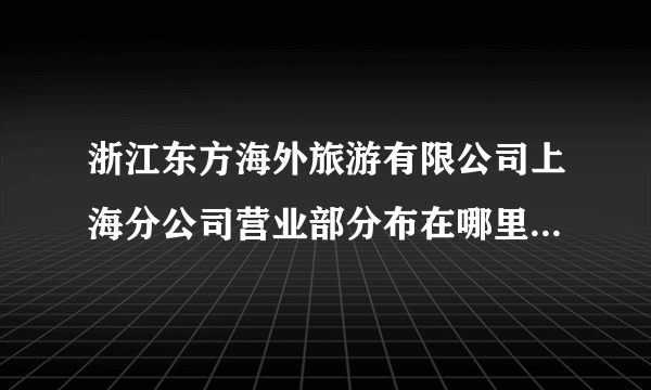 浙江东方海外旅游有限公司上海分公司营业部分布在哪里 浙江东方海外旅游有限公司上海分公司营业部分布在哪里