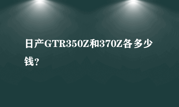 日产GTR350Z和370Z各多少钱？