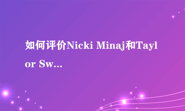 如何评价Nicki Minaj和Taylor Swift的撕逼