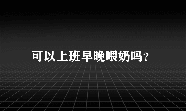 可以上班早晚喂奶吗？