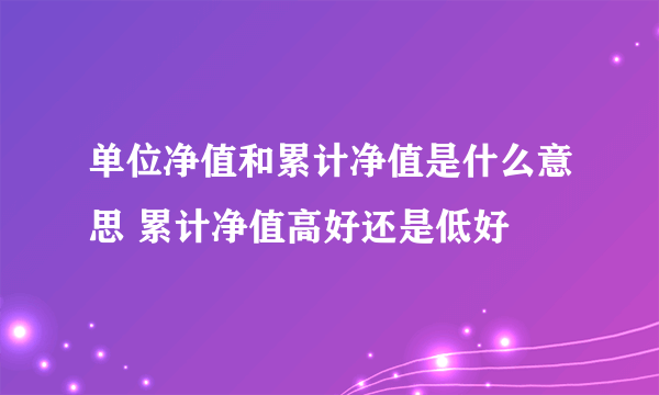 单位净值和累计净值是什么意思 累计净值高好还是低好