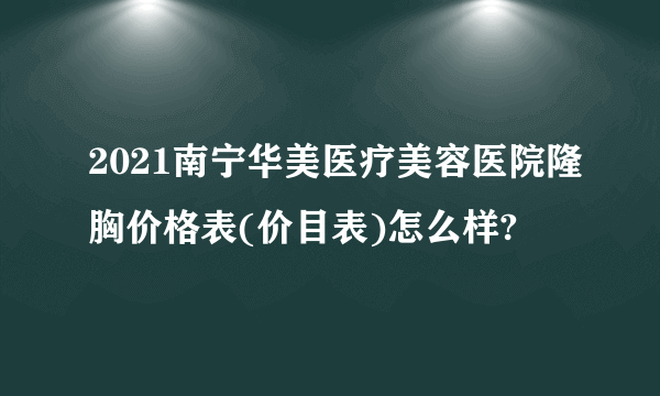 2021南宁华美医疗美容医院隆胸价格表(价目表)怎么样?