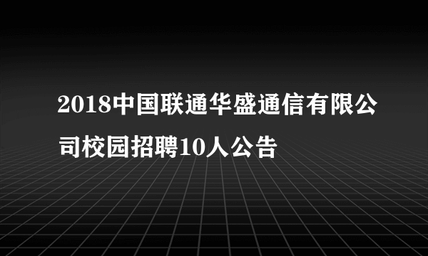 2018中国联通华盛通信有限公司校园招聘10人公告