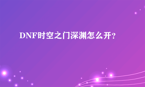 DNF时空之门深渊怎么开？