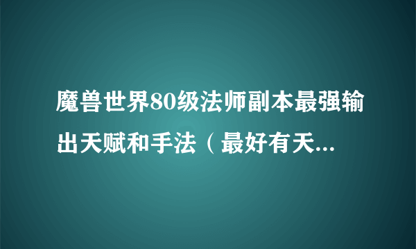 魔兽世界80级法师副本最强输出天赋和手法（最好有天赋点加），求高手指导！！！