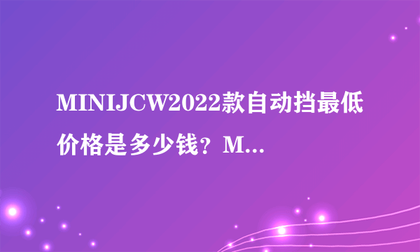 MINIJCW2022款自动挡最低价格是多少钱？MINIJCW购车价