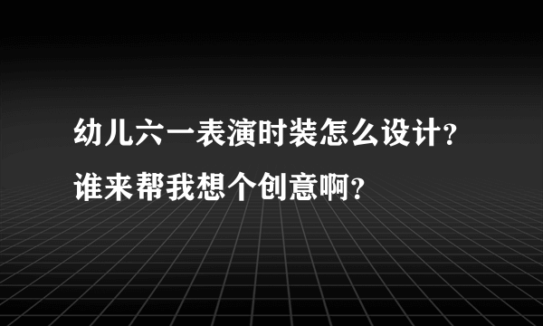 幼儿六一表演时装怎么设计？谁来帮我想个创意啊？