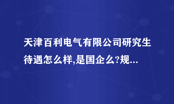 天津百利电气有限公司研究生待遇怎么样,是国企么?规模好像不大?