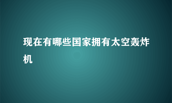 现在有哪些国家拥有太空轰炸机