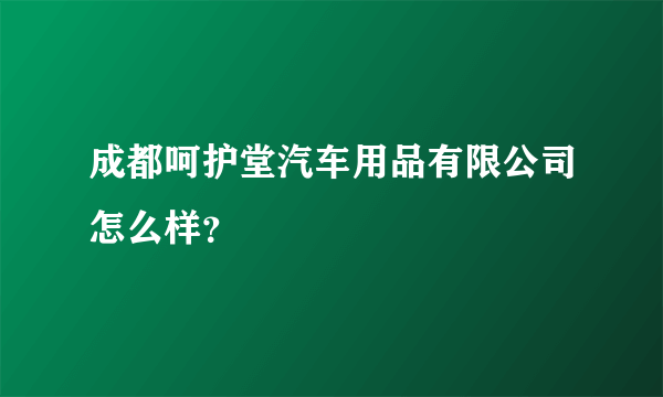 成都呵护堂汽车用品有限公司怎么样？