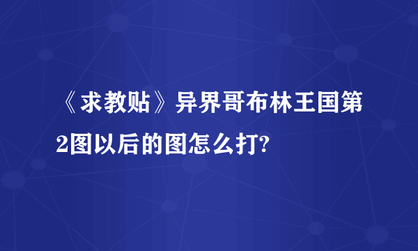 《求教贴》异界哥布林王国第2图以后的图怎么打?