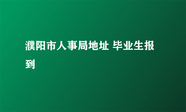 濮阳市人事局地址 毕业生报到