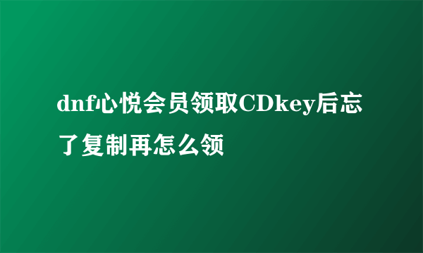 dnf心悦会员领取CDkey后忘了复制再怎么领