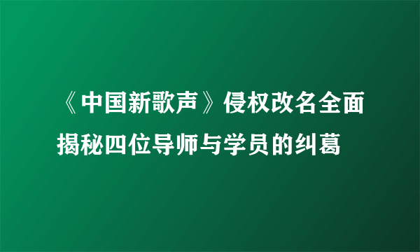 《中国新歌声》侵权改名全面揭秘四位导师与学员的纠葛