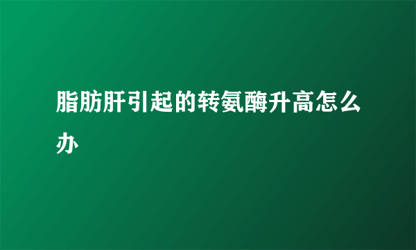 脂肪肝引起的转氨酶升高怎么办