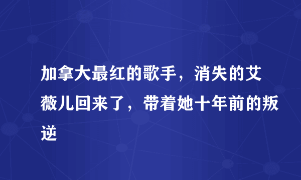 加拿大最红的歌手，消失的艾薇儿回来了，带着她十年前的叛逆