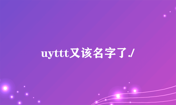 uyttt又该名字了./