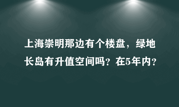 上海崇明那边有个楼盘，绿地长岛有升值空间吗？在5年内？