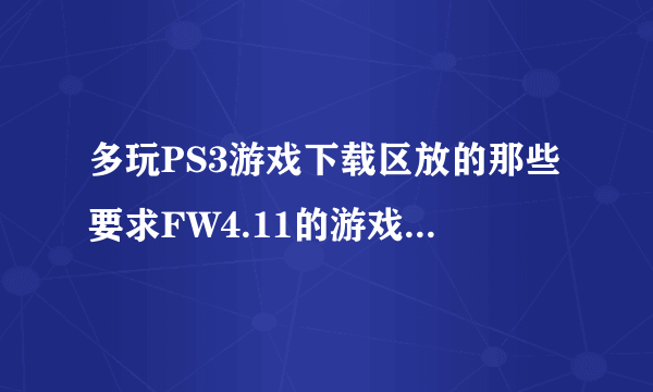 多玩PS3游戏下载区放的那些要求FW4.11的游戏下载了怎么才能玩？不是只有3.55系统破解的么？