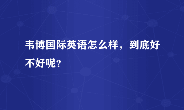 韦博国际英语怎么样，到底好不好呢？