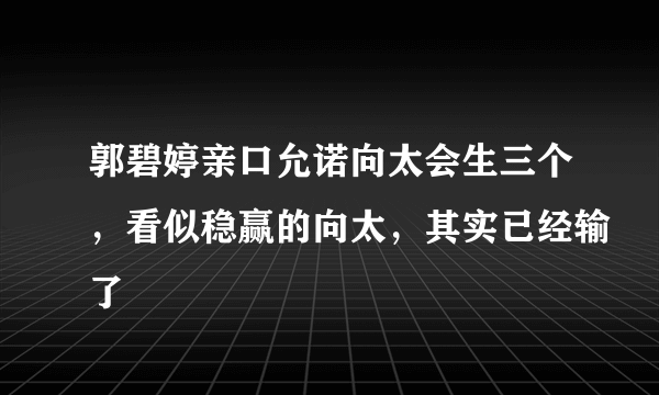 郭碧婷亲口允诺向太会生三个，看似稳赢的向太，其实已经输了