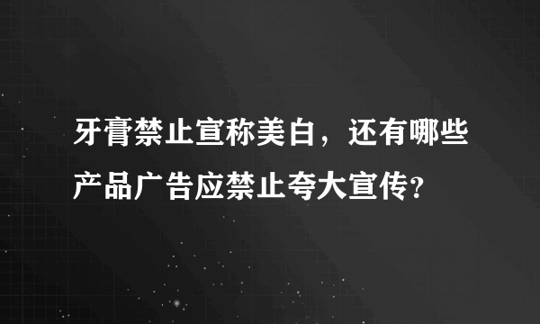 牙膏禁止宣称美白，还有哪些产品广告应禁止夸大宣传？