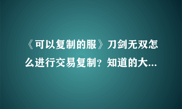 《可以复制的服》刀剑无双怎么进行交易复制？知道的大哥们教教我 谢谢