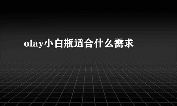 olay小白瓶适合什么需求