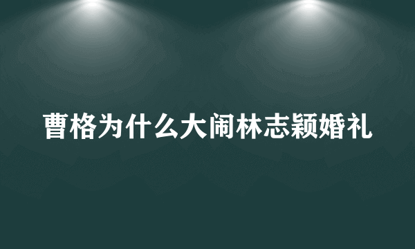 曹格为什么大闹林志颖婚礼